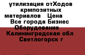 утилизация отХодов крмпозитных материалов › Цена ­ 100 - Все города Бизнес » Оборудование   . Калининградская обл.,Светлогорск г.